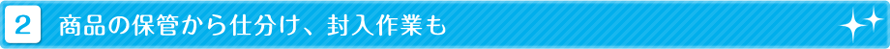 商品の保管から仕分け、封入作業も