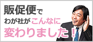 販促便でわが社がこんなに変わりました！